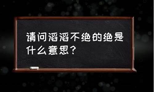 滔滔不绝的意思用具体的情景表达出来_滔滔不绝的意思用具体的情